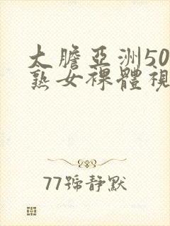 大胆亚洲50路熟女裸体视频