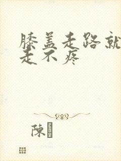 膝盖走路就疼不走不疼