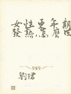 女性更年期身体发热,怎么回事