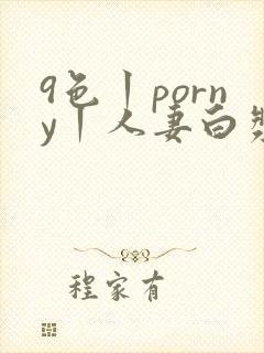 9色丨porny丨人妻白浆