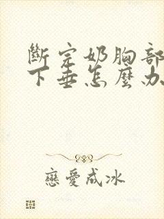 断完奶胸部干瘪下垂怎么办