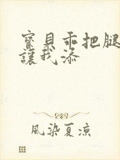 宝贝乖把腿张开让我添