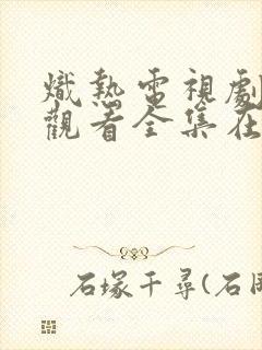 炽热电视剧免费观看全集在线播放国语版