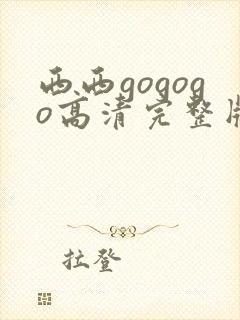 西西gogogo高清完整版手机免费观看