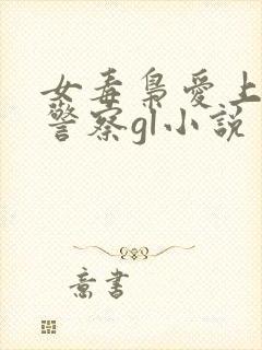 女毒枭爱上卧底警察gl小说