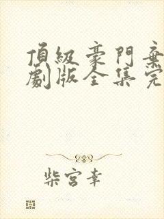 顶级豪门弃少短剧版全集完整版在线观看