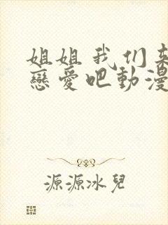 姐姐 我们来谈恋爱吧动漫