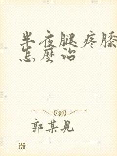 半夜腿疼膝盖疼怎么治