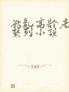 欲乱高龄老女人系列小说