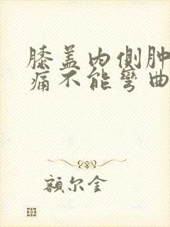 膝盖内侧肿胀疼痛不能弯曲