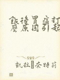 饭后胃痛打嗝什么原因引起的