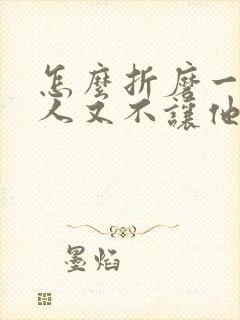 怎么折磨一个男人又不让他离开你