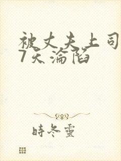 被丈夫上司侵犯7天沦陷