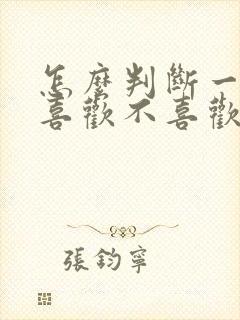 怎么判断一个人喜欢不喜欢你