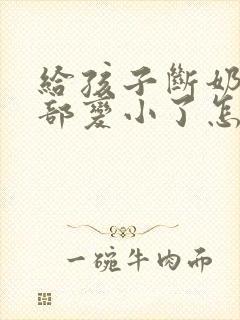 给孩子断奶后胸部变小了怎么办