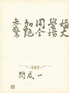 参加同学婚礼我惊艳全场大结局