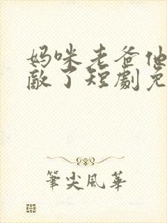 妈咪老爸他真无敌了短剧免费观看