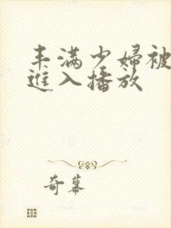 丰满少妇被猛烈进入播放