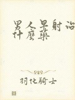 男人早射治疗吃什么药