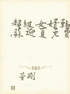 超级女婿韩三千,苏迎夏免费阅读全文