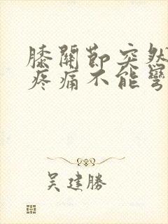 膝关节突然肿胀疼痛不能弯曲