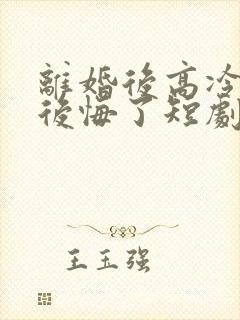 离婚后高冷总裁后悔了短剧完整版