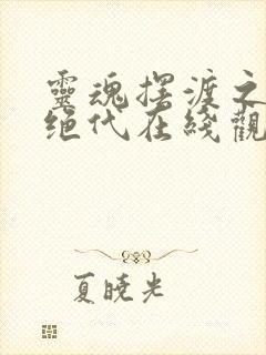 灵魂摆渡之风华绝代在线观看完整版