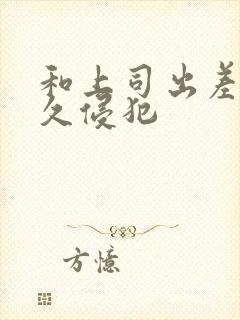 和上司出差被持久侵犯