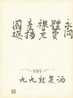 国产裸体永久无遮挡免费网站