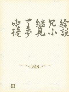 吃了继兄给的药后梦见小说