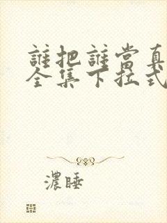 谁把谁当真漫画全集下拉式免费