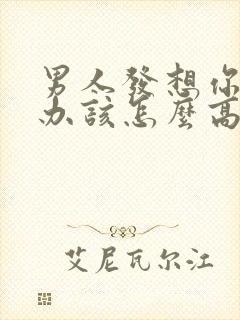 男人发想你了咋办该怎么高情商回复