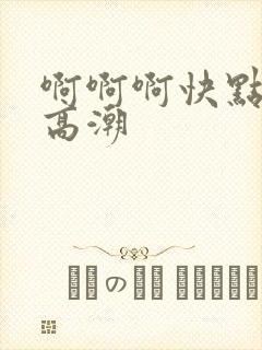 啊啊啊快点我要高潮