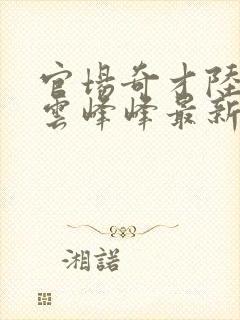 官场奇才陆羽刘云峰峰最新乐阅读