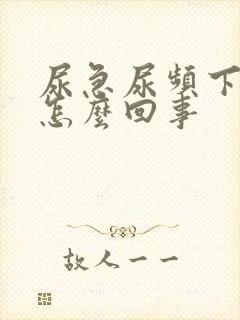 尿急尿频下坠是怎么回事