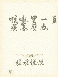 喉咙里一直有粘痰怎么办