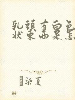 乳头有白色颗粒状东西是怎么回事