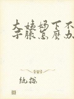 大姨妈下不来肚子胀怎么办