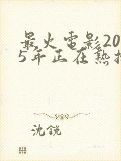 最火电影2025年正在热播排行榜