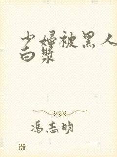 少妇被黑人喷入白浆