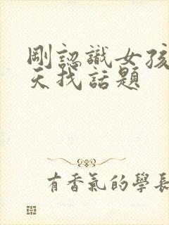 刚认识女孩子聊天找话题