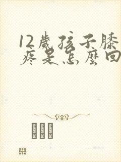 12岁孩子膝盖疼是怎么回事