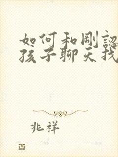 如何和刚认识女孩子聊天找话题