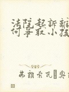 法院起诉离婚如何争取小孩抚养权