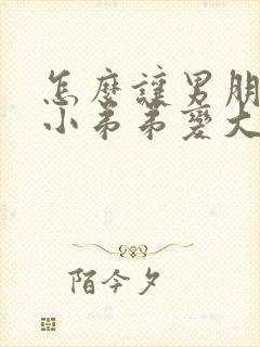 怎么让男朋友的小弟弟变大