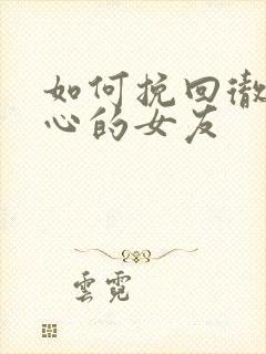 如何挽回彻底死心的女友