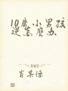 10岁小男孩叛逆怎么办