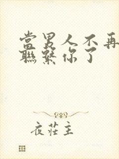 当男人不再主动联系你了