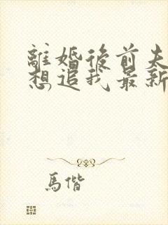 离婚后前夫总是想追我最新章节目录