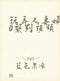 玩弄人妻妇500系列视频